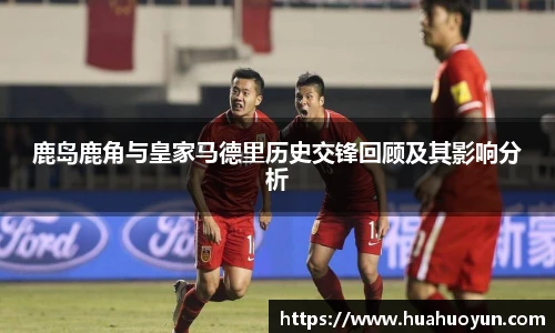 鹿岛鹿角与皇家马德里历史交锋回顾及其影响分析